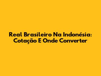 Real Brasileiro Na Indonésia: Cotação E Onde Converter