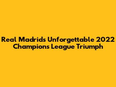 Real Madrid's Unforgettable 2022 Champions League Triumph