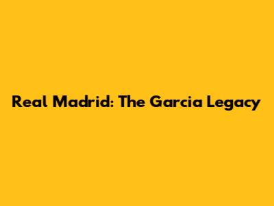Real Madrid: The Garcia Legacy