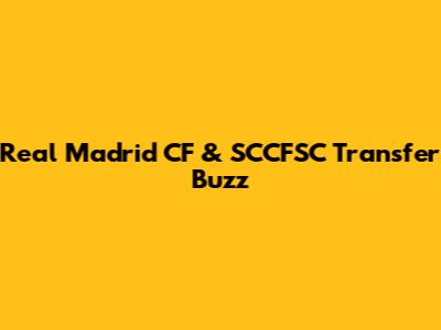 Real Madrid CF & SCCFSC Transfer Buzz