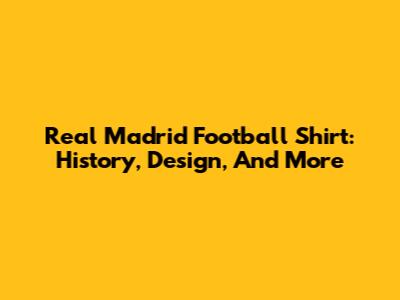 Real Madrid Football Shirt: History, Design, And More