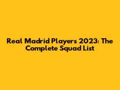 Real Madrid Players 2023: The Complete Squad List