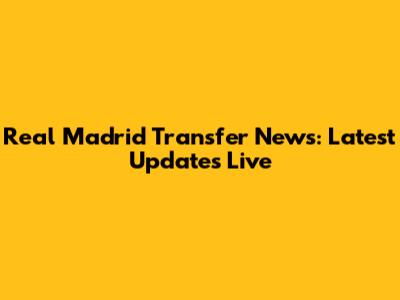 Real Madrid Transfer News: Latest Updates Live