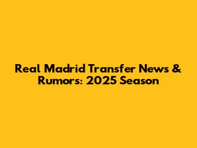 Real Madrid Transfer News & Rumors: 2025 Season