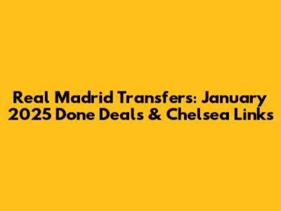 Real Madrid Transfers: January 2025 Done Deals & Chelsea Links