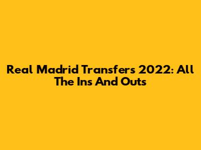 Real Madrid Transfers 2022: All The Ins And Outs