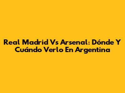 Real Madrid Vs Arsenal: Dónde Y Cuándo Verlo En Argentina