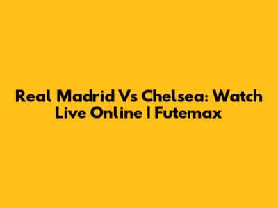 Real Madrid Vs Chelsea: Watch Live Online | Futemax