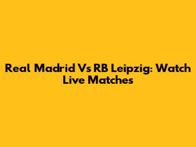 Real Madrid Vs RB Leipzig: Watch Live Matches