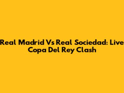 Real Madrid Vs Real Sociedad: Live Copa Del Rey Clash