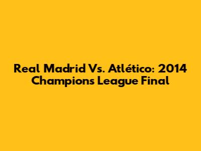 Real Madrid Vs. Atlético: 2014 Champions League Final
