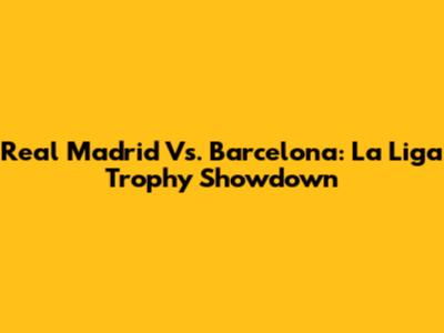 Real Madrid Vs. Barcelona: La Liga Trophy Showdown