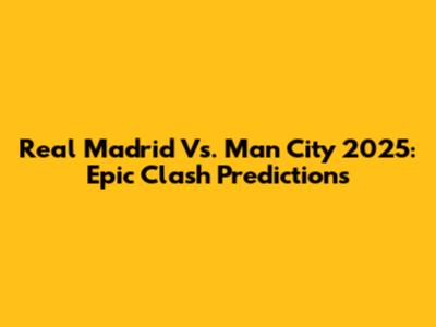 Real Madrid Vs. Man City 2025: Epic Clash Predictions