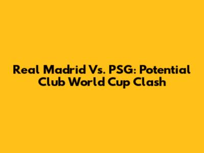 Real Madrid Vs. PSG: Potential Club World Cup Clash