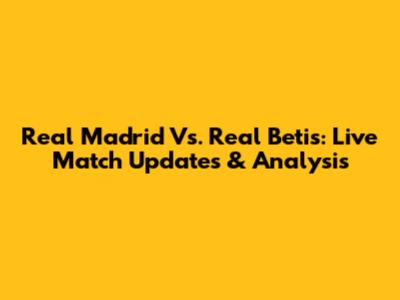 Real Madrid Vs. Real Betis: Live Match Updates & Analysis