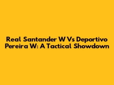 Real Santander W Vs Deportivo Pereira W: A Tactical Showdown