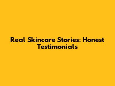 Real Skincare Stories: Honest Testimonials