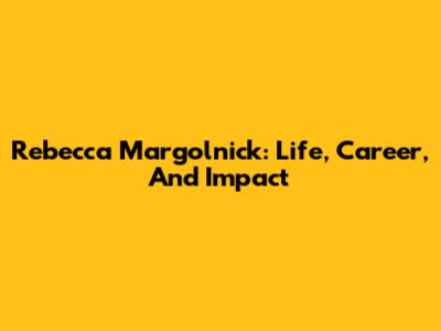 Rebecca Margolnick: Life, Career, And Impact