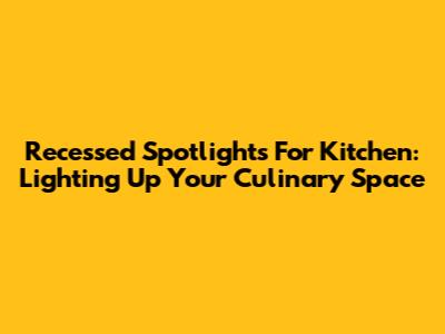 Recessed Spotlights For Kitchen: Lighting Up Your Culinary Space