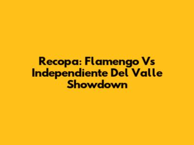 Recopa: Flamengo Vs Independiente Del Valle Showdown