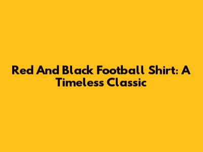 Red And Black Football Shirt: A Timeless Classic