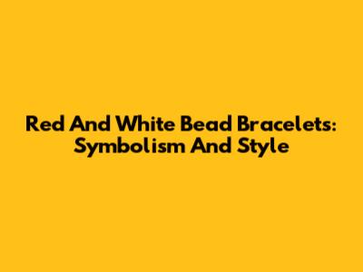 Red And White Bead Bracelets: Symbolism And Style