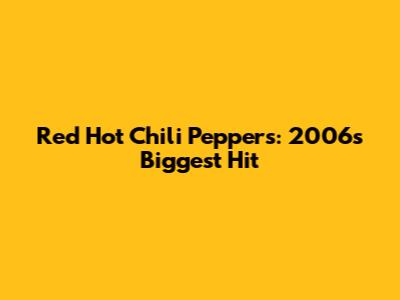 Red Hot Chili Peppers: 2006's Biggest Hit