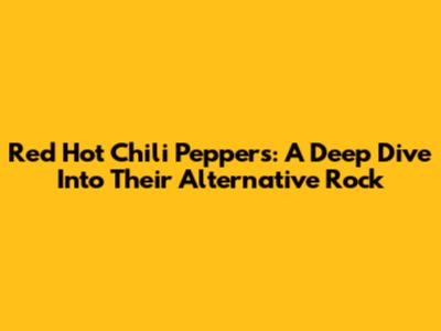 Red Hot Chili Peppers: A Deep Dive Into Their Alternative Rock