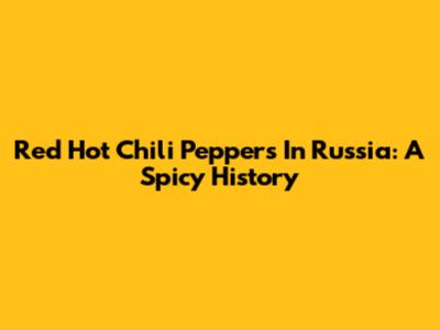 Red Hot Chili Peppers In Russia: A Spicy History