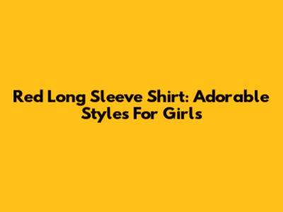 Red Long Sleeve Shirt: Adorable Styles For Girls