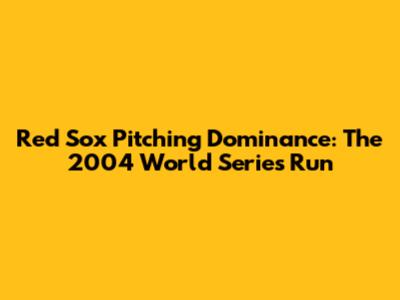 Red Sox Pitching Dominance: The 2004 World Series Run