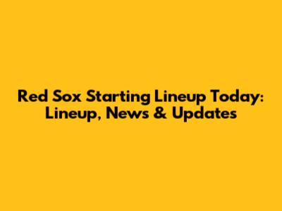 Red Sox Starting Lineup Today: Lineup, News & Updates