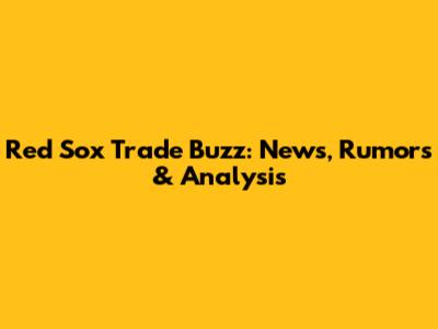 Red Sox Trade Buzz: News, Rumors & Analysis