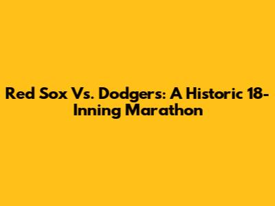 Red Sox Vs. Dodgers: A Historic 18-Inning Marathon