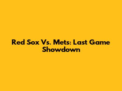 Red Sox Vs. Mets: Last Game Showdown
