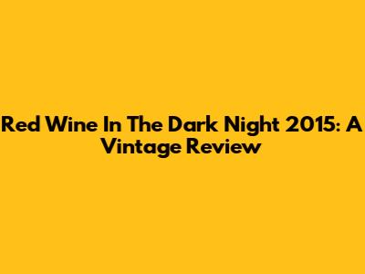 Red Wine In The Dark Night 2015: A Vintage Review