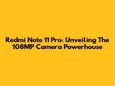 Redmi Note 11 Pro: Unveiling The 108MP Camera Powerhouse