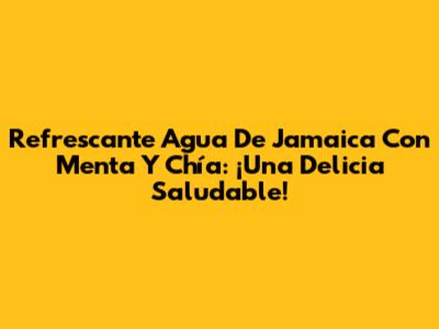 Refrescante Agua De Jamaica Con Menta Y Chía: ¡Una Delicia Saludable!