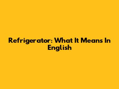Refrigerator: What It Means In English