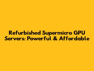 Refurbished Supermicro GPU Servers: Powerful & Affordable