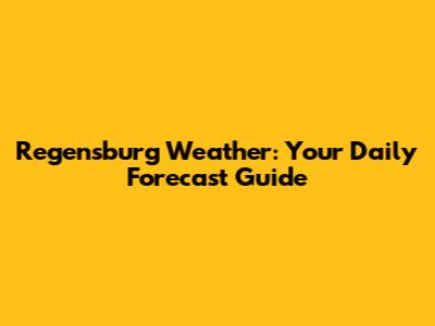 Regensburg Weather: Your Daily Forecast Guide