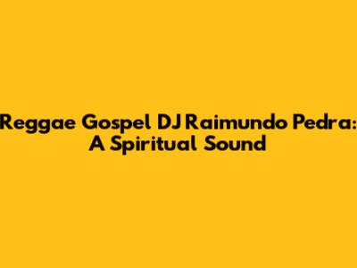 Reggae Gospel DJ Raimundo Pedra: A Spiritual Sound