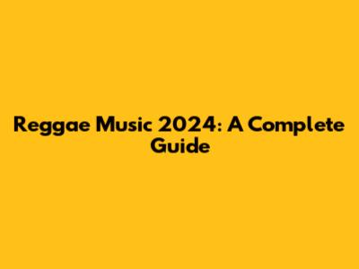 Reggae Music 2024: A Complete Guide
