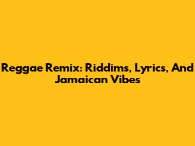 Reggae Remix: Riddims, Lyrics, And Jamaican Vibes