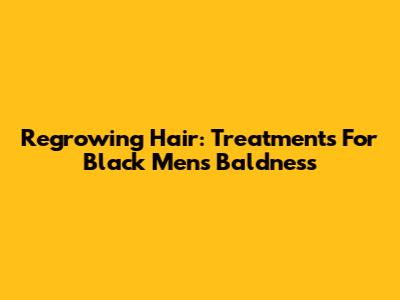 Regrowing Hair: Treatments For Black Men's Baldness