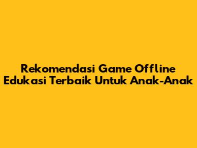 Rekomendasi Game Offline Edukasi Terbaik Untuk Anak-Anak