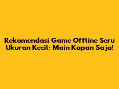 Rekomendasi Game Offline Seru Ukuran Kecil: Main Kapan Saja!