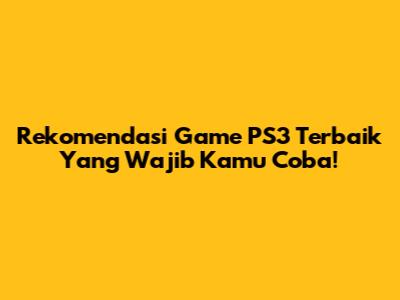 Rekomendasi Game PS3 Terbaik Yang Wajib Kamu Coba!