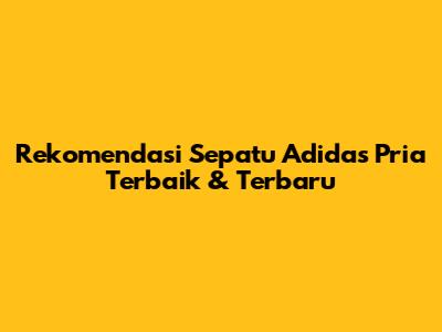 Rekomendasi Sepatu Adidas Pria Terbaik & Terbaru
