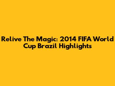 Relive The Magic: 2014 FIFA World Cup Brazil Highlights